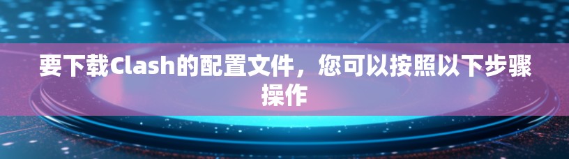 要下载Clash的配置文件，您可以按照以下步骤操作