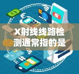 X射线线路检测通常指的是在工业或医疗领域中通过X射线技术对电路线路进行检测和评估的过程。以下是一些基本的步骤和方法