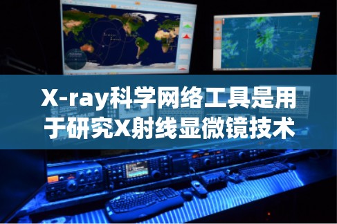 X-ray科学网络工具是用于研究X射线显微镜技术的网络资源和平台，旨在帮助研究人员、学生和教育者进行实验设计、数据处理和分析。以下是一些主要的X-ray科学网络工具及其特点