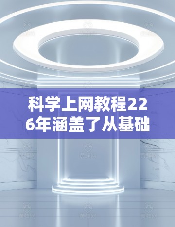 科学上网教程226年涵盖了从基础到高级的各个方面，帮助用户高效利用网络资源进行科学研究、学术写作和信息检索。以下是一些常见的科学上网教程和方法，适合226年的用户