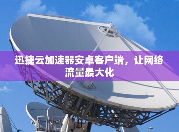 迅捷云加速器安卓客户端，让网络流量最大化