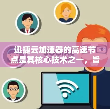 迅捷云加速器的高速节点是其核心技术之一，旨在提升网络性能。以下是高速节点的主要功能及其优化措施