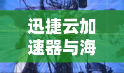 迅捷云加速器与海外网络的深度融合解决方案