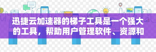 迅捷云加速器的梯子工具是一个强大的工具，帮助用户管理软件、资源和数据。以下是梯子工具的主要功能和步骤