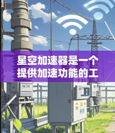 星空加速器是一个提供加速功能的工具，通常用于提升电脑的性能。如果你正在寻找适合PC端的加速工具，以下是一些推荐的加速器推荐