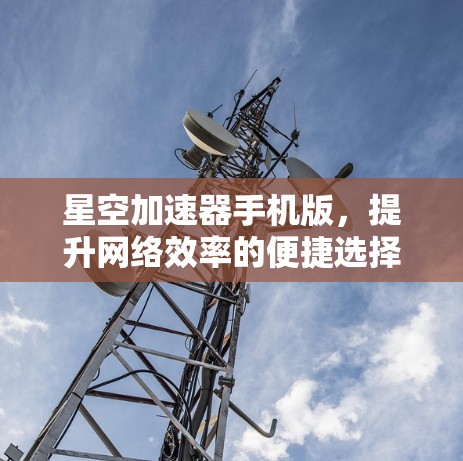 星空加速器手机版，提升网络效率的便捷选择