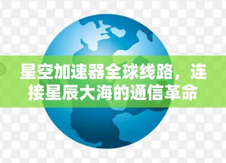 星空加速器全球线路，连接星辰大海的通信革命