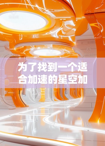 为了找到一个适合加速的星空加速器，我进行了以下的分析和步骤