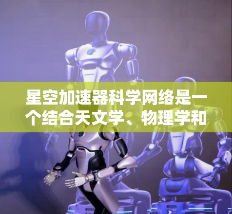 星空加速器科学网络是一个结合天文学、物理学和工程学的高科技项目，旨在研究和应用在宇宙中的加速装置，以实现更高效的卫星通信和太空探索任务。以下是对该网络的详细分析和总结