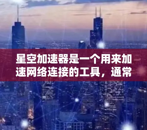 星空加速器是一个用来加速网络连接的工具，通常用于加速热门网站或应用。以下是一些常见的连接测试步骤和注意事项