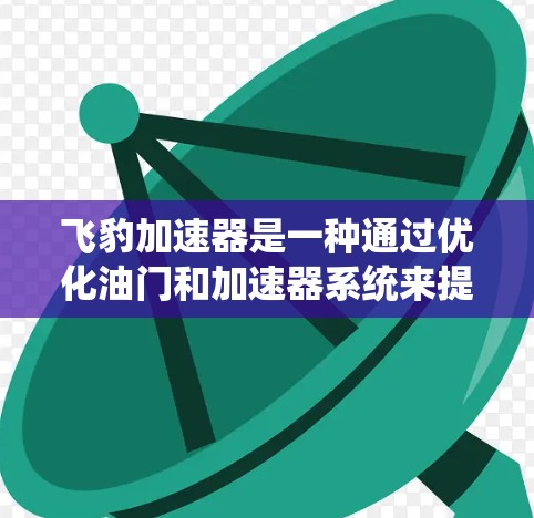 飞豹加速器是一种通过优化油门和加速器系统来提升车辆加速性能的装置，常用于跑车等高性能车辆。以下是对其高速线路的知识点总结