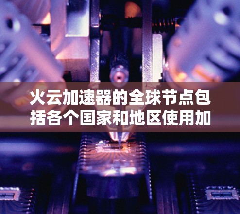 火云加速器的全球节点包括各个国家和地区使用加速器的情况。以下是对全球节点的详细分析 火云加速器的全球节点包括各个国家和地区使用加速器的情况。以下是对全球节点的详细分析
