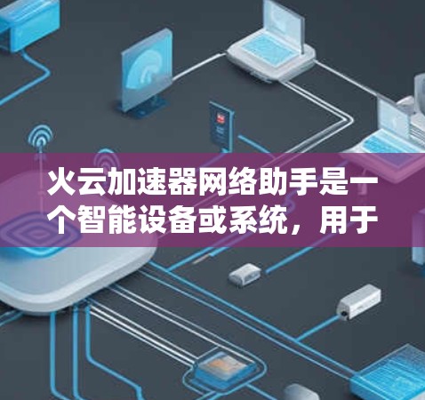 火云加速器网络助手是一个智能设备或系统，用于管理并加速网络连接，通常与火云加速器集成。以下是对其功能的详细说明