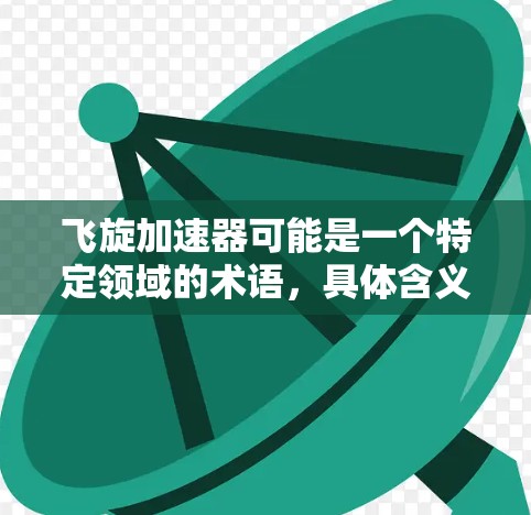 飞旋加速器可能是一个特定领域的术语,具体含义可能因上下文而异。如果是关于中国在航天领域的技术发展,特别是飞旋加速器在国际上的应用或技术进步,那么可以从以下几个方面来理解 飞旋加速器可能是一个特定领域的术语,具体含义可能因上下文而异。如果是关于中国在航天领域的技术发展,特别是飞旋加速器在国际上的应用或技术进步,那么可以从以下几个方面来理解