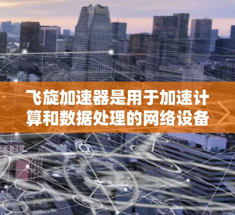 飞旋加速器是用于加速计算和数据处理的网络设备,支持通过外网访问获取数据或资源。以下是一些常见的问题和解决方法 飞旋加速器是用于加速计算和数据处理的网络设备,支持通过外网访问获取数据或资源。以下是一些常见的问题和解决方法
