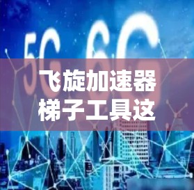飞旋加速器梯子工具这个表述有点模糊,可能是你描述的某个特定设备、技术或产品的名称,但需要更多的上下文来明确你的需求。以下是一些可能的解释和建议 飞旋加速器梯子工具这个表述有点模糊,可能是你描述的某个特定设备、技术或产品的名称,但需要更多的上下文来明确你的需求。以下是一些可能的解释和建议