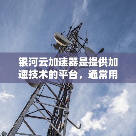 银河云加速器是提供加速技术的平台，通常用于提升网页加载速度或减少延迟。如果你正在寻找加速工具，银河云可能是其中之一。以下是一些常见的银河云加速器功能和使用场景