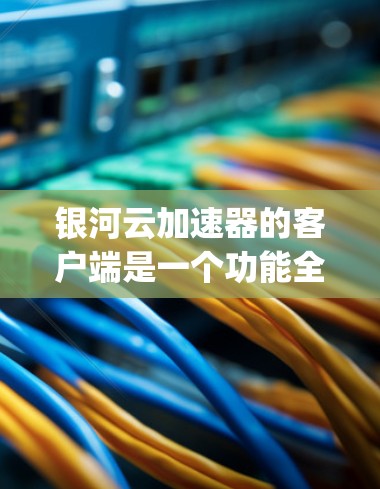 银河云加速器的客户端是一个功能全面的网络加速工具，designed for users to enhance their internet experience.下面是其主要功能和特点的总结