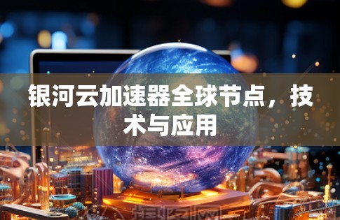 银河云加速器全球节点,技术与应用 银河云加速器全球节点,技术与应用