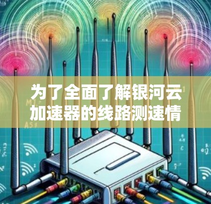 为了全面了解银河云加速器的线路测速情况,可以按照以下步骤进行 为了全面了解银河云加速器的线路测速情况,可以按照以下步骤进行
