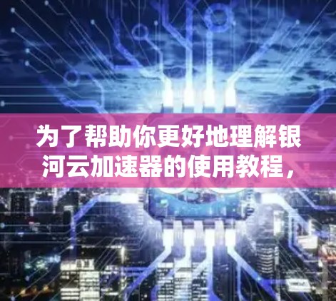 为了帮助你更好地理解银河云加速器的使用教程，以下是一个分步骤的指南，涵盖注册、选择加速器、配置设置和使用功能的部分内容，帮你一步步掌握