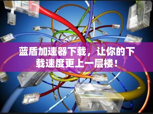 蓝盾加速器下载，让你的下载速度更上一层楼！