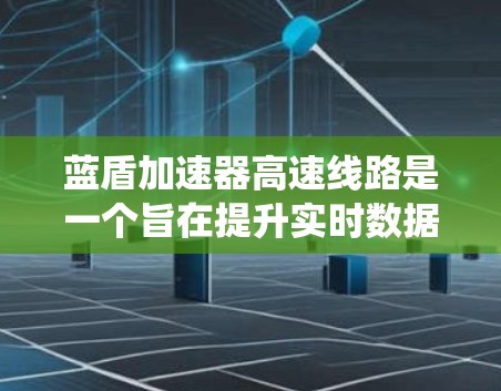 蓝盾加速器高速线路是一个旨在提升实时数据传输速度和效率的加速系统，广泛应用于交通、物流、医疗、金融等领域。以下是其核心特点和应用