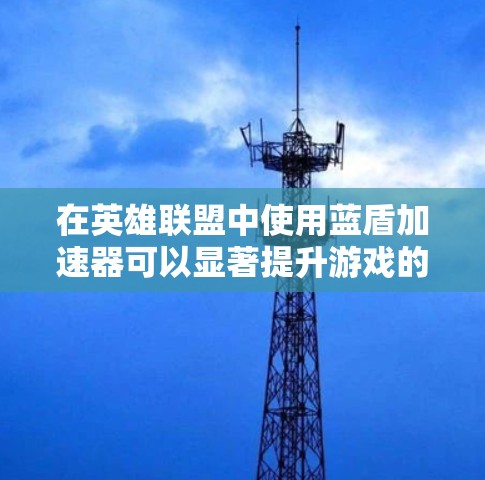 在英雄联盟中使用蓝盾加速器可以显著提升游戏的流畅度，特别是在中期战斗或高负载情况下。以下是一些步骤和注意事项，帮助你找到适合的加速节点