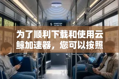 为了顺利下载和使用云鲸加速器，您可以按照以下步骤进行操作