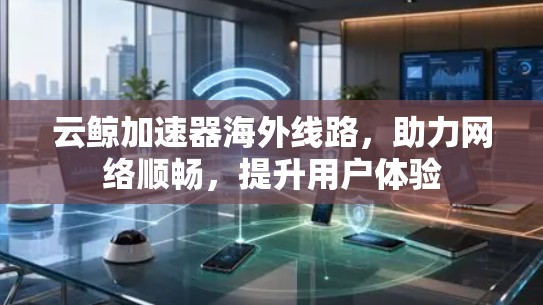 云鲸加速器海外线路,助力网络顺畅,提升用户体验 云鲸加速器海外线路,助力网络顺畅,提升用户体验