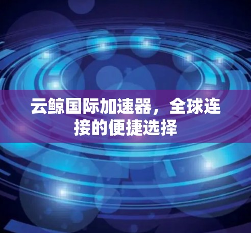 云鲸国际加速器,全球连接的便捷选择 云鲸国际加速器,全球连接的便捷选择