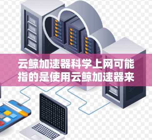 云鲸加速器科学上网可能指的是使用云鲸加速器来科学、高效地进行网络上网。以下是一些可能的解释和解决方案 云鲸加速器科学上网可能指的是使用云鲸加速器来科学、高效地进行网络上网。以下是一些可能的解释和解决方案