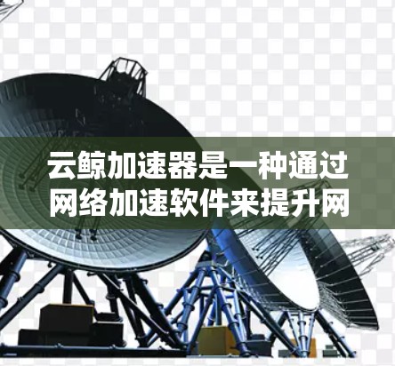 云鲸加速器是一种通过网络加速软件来提升网络速度的工具,广泛应用于移动设备、移动数据线和移动Wi-Fi等环境中。以下是关于云鲸加速器的详细教程 云鲸加速器是一种通过网络加速软件来提升网络速度的工具,广泛应用于移动设备、移动数据线和移动Wi-Fi等环境中。以下是关于云鲸加速器的详细教程