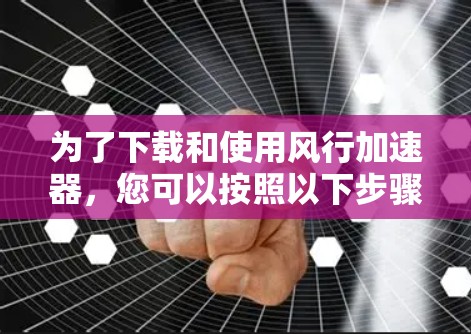 为了下载和使用风行加速器,您可以按照以下步骤操作 为了下载和使用风行加速器,您可以按照以下步骤操作