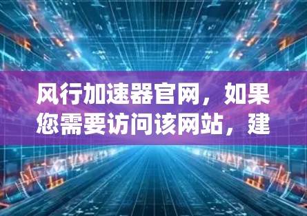 风行加速器官网，如果您需要访问该网站，建议访问其官方官网，风行加速器官网]https:www.youknowwindrow.com)或通过网站的导航访问。以下是一些关于该网站的信息和建议