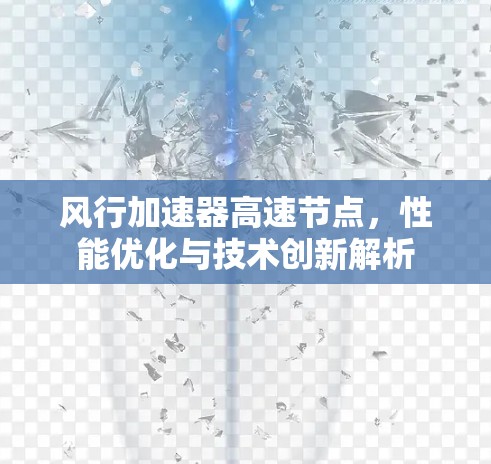 风行加速器高速节点,性能优化与技术创新解析 风行加速器高速节点,性能优化与技术创新解析