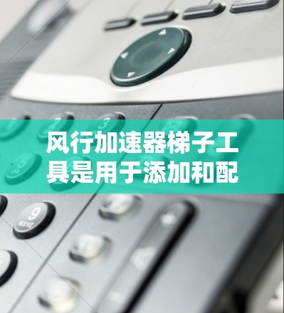 风行加速器梯子工具是用于添加和配置风行加速器的特定梯子工具，通常用于特定的项目或设备。以下是一个有条理的总结，帮助你更好地理解和使用风行加速器梯子工具