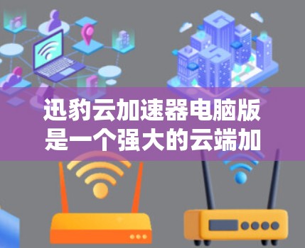 迅豹云加速器电脑版是一个强大的云端加速工具，适合用于加速下载和运行多种软件。以下是使用迅豹云加速器电脑版的详细步骤