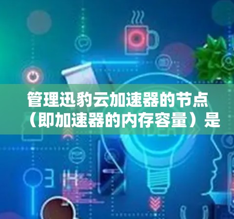 管理迅豹云加速器的节点(即加速器的内存容量)是加速下载过程的关键步骤。以下是详细的步骤指南 管理迅豹云加速器的节点(即加速器的内存容量)是加速下载过程的关键步骤。以下是详细的步骤指南