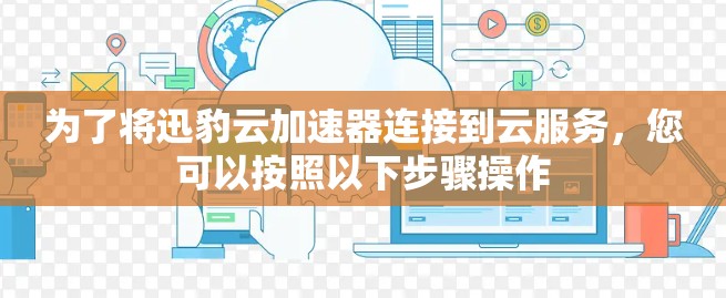 为了将迅豹云加速器连接到云服务,您可以按照以下步骤操作 为了将迅豹云加速器连接到云服务,您可以按照以下步骤操作