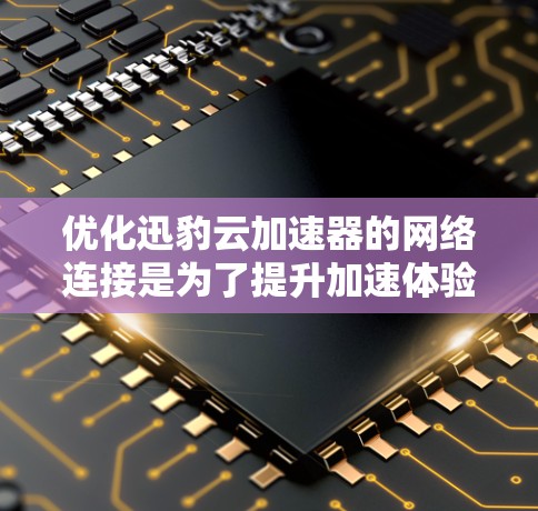 优化迅豹云加速器的网络连接是为了提升加速体验,以下是具体的步骤和建议 优化迅豹云加速器的网络连接是为了提升加速体验,以下是具体的步骤和建议