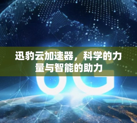 迅豹云加速器,科学的力量与智能的助力 迅豹云加速器,科学的力量与智能的助力