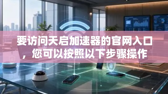 要访问天启加速器的官网入口,您可以按照以下步骤操作 要访问天启加速器的官网入口,您可以按照以下步骤操作