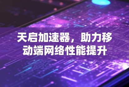天启加速器,助力移动端网络性能提升 天启加速器,助力移动端网络性能提升