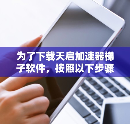 为了下载天启加速器梯子软件，按照以下步骤操作
