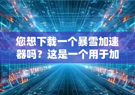 您想下载一个暴雪加速器吗?这是一个用于加速游戏和在线资源的工具。如果需要下载,以下是一些推荐的工具 您想下载一个暴雪加速器吗?这是一个用于加速游戏和在线资源的工具。如果需要下载,以下是一些推荐的工具