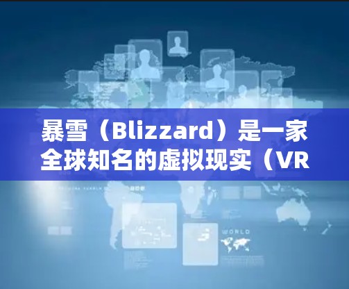 暴雪(Blizzard)是一家全球知名的虚拟现实(VR)游戏开发公司,专注于开发与虚拟现实技术相关的游戏。暴雪最近的最新动态包括发布新作The Last of Us以及在多个设备上的测试进展 暴雪(Blizzard)是一家全球知名的虚拟现实(VR)游戏开发公司,专注于开发与虚拟现实技术相关的游戏。暴雪最近的最新动态包括发布新作The Last of Us以及在多个设备上的测试进展