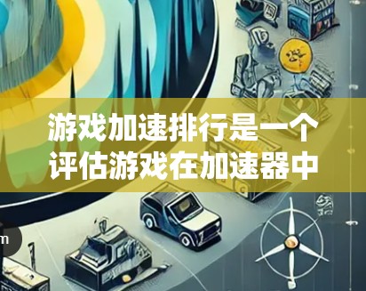 游戏加速排行是一个评估游戏在加速器中的表现的系统，帮助用户选择适合自己的加速服务。以下是对游戏加速排行的详细解答