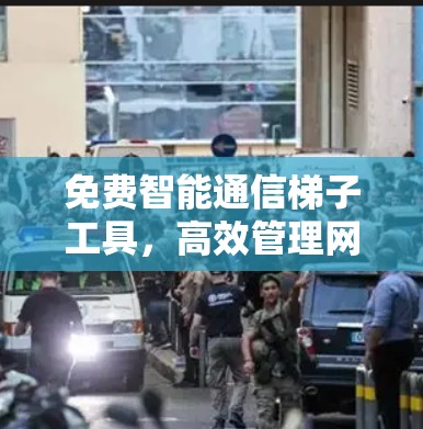 免费智能通信梯子工具,高效管理网络 免费智能通信梯子工具,高效管理网络