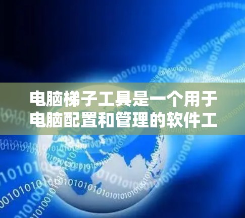 电脑梯子工具是一个用于电脑配置和管理的软件工具。如果你正在寻找下载电脑梯子工具的方法，可以按照以下步骤进行操作